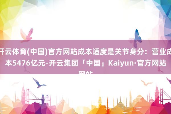 开云体育(中国)官方网站成本适度是关节身分：营业成本5476亿元-开云集团「中国」Kaiyun·官方网站