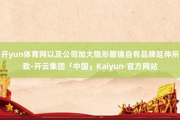 开yun体育网以及公司加大隐形眼镜自有品牌延伸所致-开云集团「中国」Kaiyun·官方网站