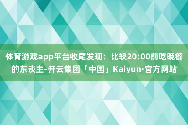 体育游戏app平台收尾发现：比较20:00前吃晚餐的东谈主-开云集团「中国」Kaiyun·官方网站