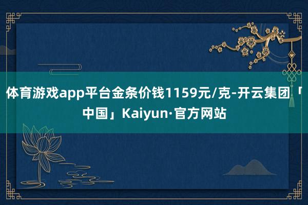体育游戏app平台金条价钱1159元/克-开云集团「中国」Kaiyun·官方网站
