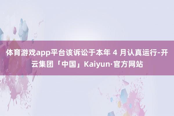 体育游戏app平台该诉讼于本年 4 月认真运行-开云集团「中国」Kaiyun·官方网站