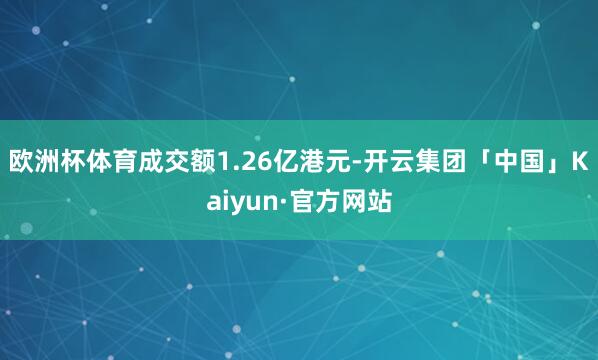 欧洲杯体育成交额1.26亿港元-开云集团「中国」Kaiyun·官方网站
