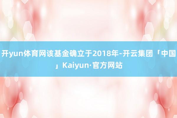 开yun体育网该基金确立于2018年-开云集团「中国」Kaiyun·官方网站