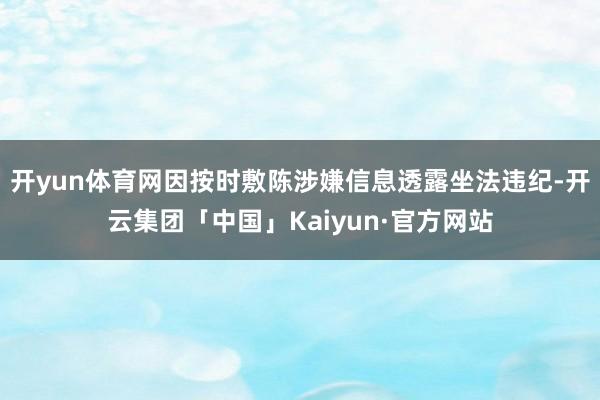 开yun体育网因按时敷陈涉嫌信息透露坐法违纪-开云集团「中国」Kaiyun·官方网站