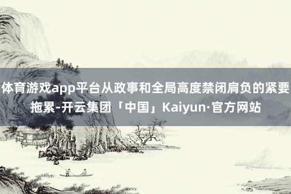 体育游戏app平台从政事和全局高度禁闭肩负的紧要拖累-开云集团「中国」Kaiyun·官方网站