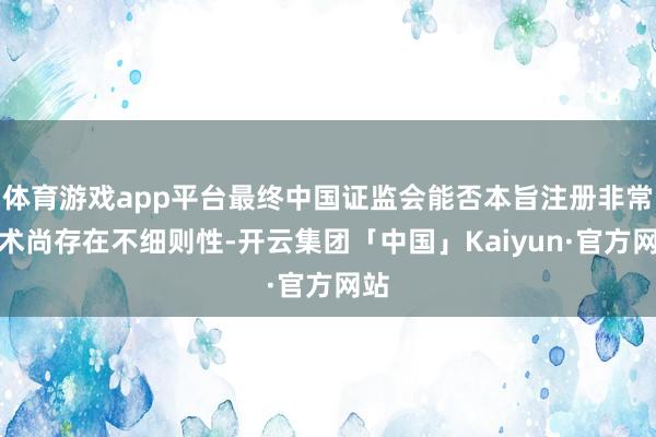 体育游戏app平台最终中国证监会能否本旨注册非常技术尚存在不细则性-开云集团「中国」Kaiyun·官方网站