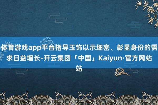 体育游戏app平台指导玉饰以示细密、彰显身份的需求日益增长-开云集团「中国」Kaiyun·官方网站