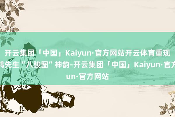 开云集团「中国」Kaiyun·官方网站开云体育重现徐悲鸿先生“八骏图”神韵-开云集团「中国」Kaiyun·官方网站