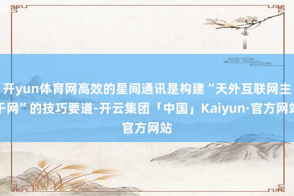开yun体育网高效的星间通讯是构建“天外互联网主干网”的技巧要道-开云集团「中国」Kaiyun·官方网站