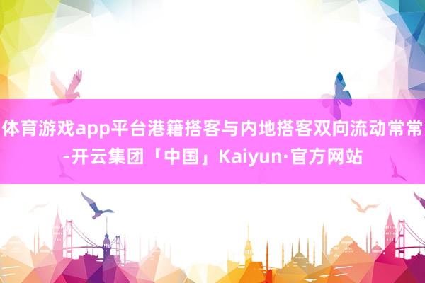 体育游戏app平台港籍搭客与内地搭客双向流动常常-开云集团「中国」Kaiyun·官方网站