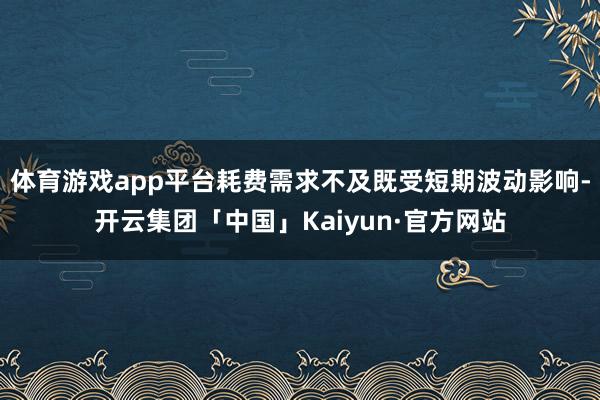 体育游戏app平台耗费需求不及既受短期波动影响-开云集团「中国」Kaiyun·官方网站