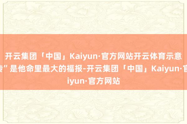 开云集团「中国」Kaiyun·官方网站开云体育示意“真还传”是他命里最大的福报-开云集团「中国」Kaiyun·官方网站