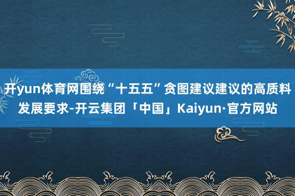 开yun体育网围绕“十五五”贪图建议建议的高质料发展要求-开云集团「中国」Kaiyun·官方网站