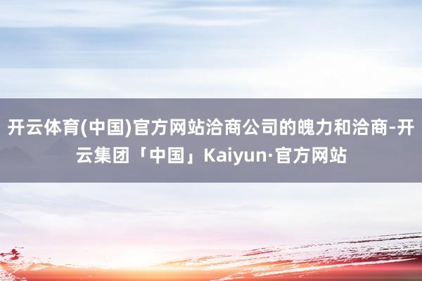 开云体育(中国)官方网站洽商公司的魄力和洽商-开云集团「中国」Kaiyun·官方网站