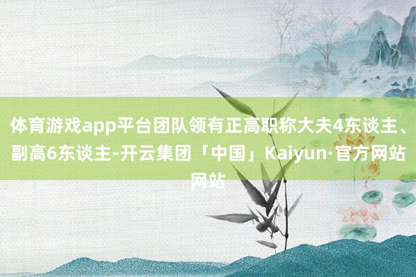 体育游戏app平台团队领有正高职称大夫4东谈主、副高6东谈主-开云集团「中国」Kaiyun·官方网站