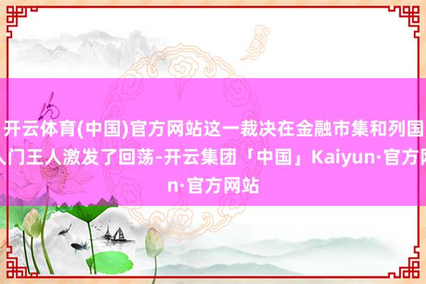 开云体育(中国)官方网站这一裁决在金融市集和列国王人门王人激发了回荡-开云集团「中国」Kaiyun·官方网站