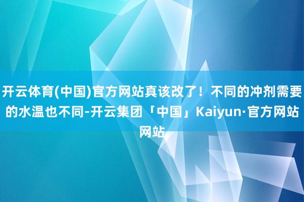开云体育(中国)官方网站真该改了！不同的冲剂需要的水温也不同-开云集团「中国」Kaiyun·官方网站